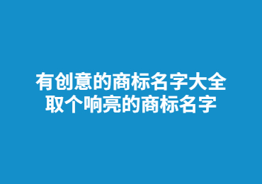 有创意的商标名字大全,取个响亮的商标名字