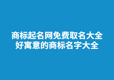 商标起名网免费取名大全 好寓意的商标名字大全