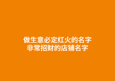 做生意必定红火的名字 非常招财的店铺名字