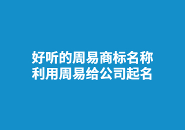 好听的周易商标名称,利用周易给公司起名