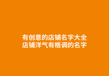 有创意的店铺名字大全,店铺洋气有格调的名字