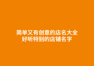 简单又有创意的店名大全 好听特别的店铺名字