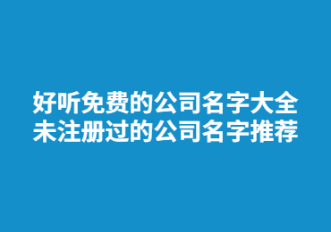 好听免费的公司名字大全 未注册过的公司名字推荐