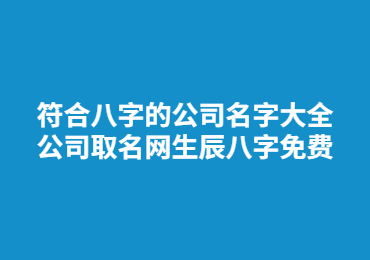 符合八字的公司名字大全 公司取名网生辰八字免费