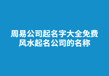 周易公司起名字大全免费 风水起名公司的名称