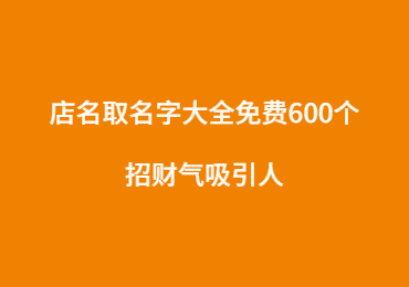 店名取名字大全免费600个 招财气吸引人